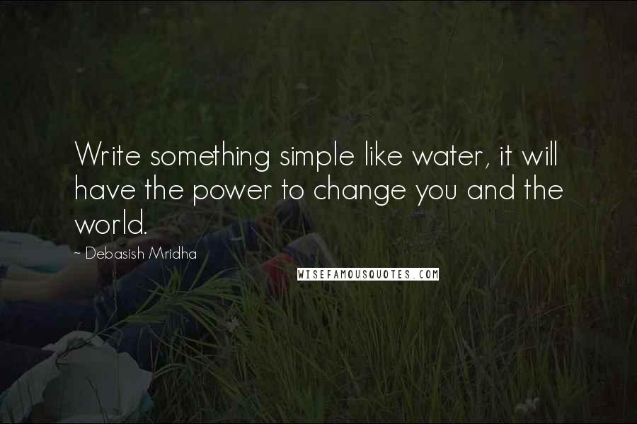 Debasish Mridha Quotes: Write something simple like water, it will have the power to change you and the world.