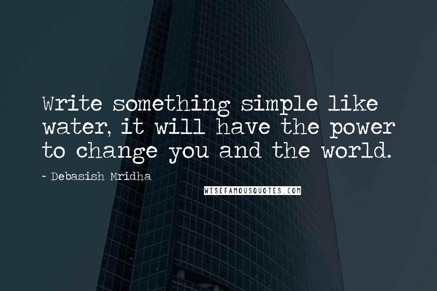 Debasish Mridha Quotes: Write something simple like water, it will have the power to change you and the world.