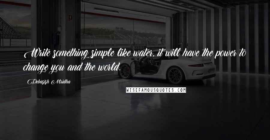 Debasish Mridha Quotes: Write something simple like water, it will have the power to change you and the world.