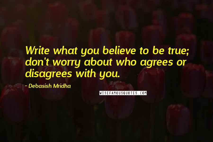 Debasish Mridha Quotes: Write what you believe to be true; don't worry about who agrees or disagrees with you.