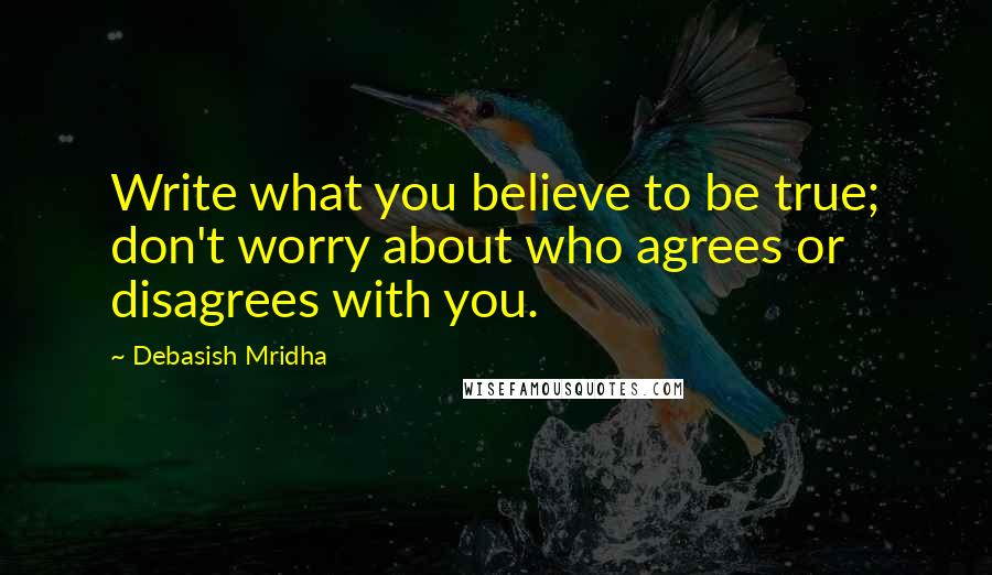 Debasish Mridha Quotes: Write what you believe to be true; don't worry about who agrees or disagrees with you.