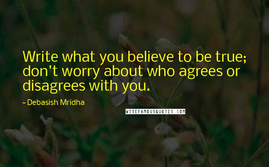 Debasish Mridha Quotes: Write what you believe to be true; don't worry about who agrees or disagrees with you.