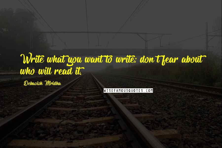 Debasish Mridha Quotes: Write what you want to write; don't fear about who will read it.