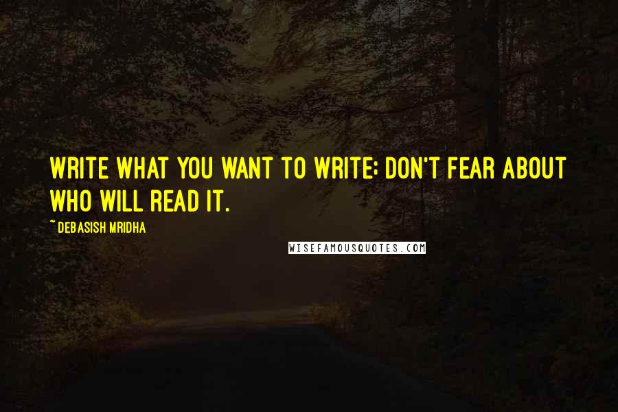 Debasish Mridha Quotes: Write what you want to write; don't fear about who will read it.