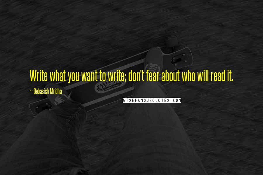 Debasish Mridha Quotes: Write what you want to write; don't fear about who will read it.