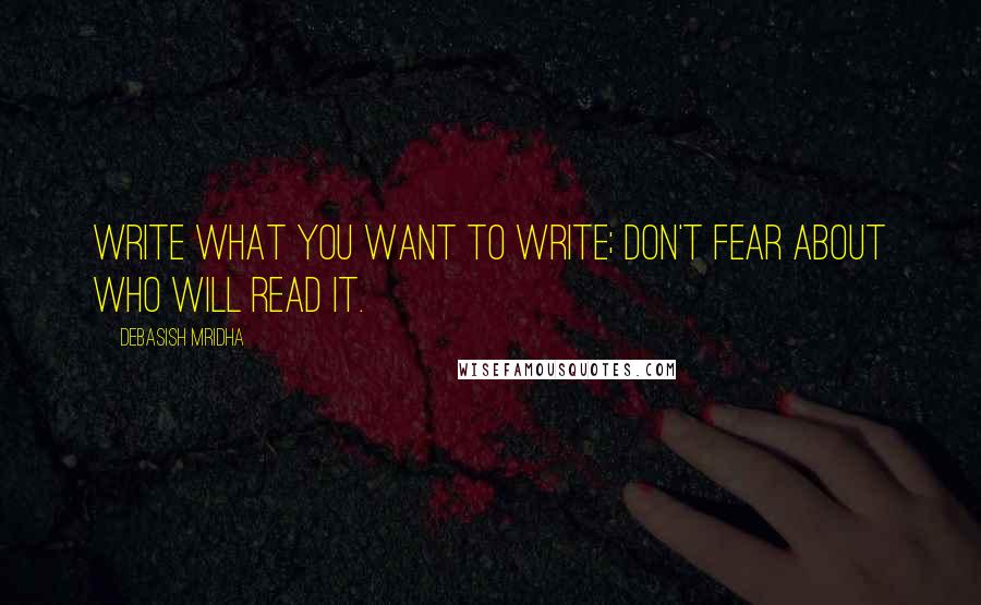 Debasish Mridha Quotes: Write what you want to write; don't fear about who will read it.