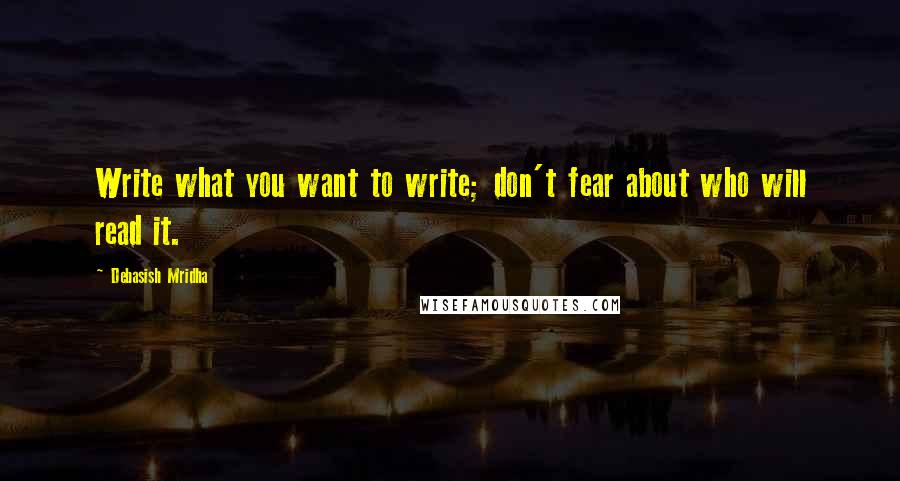 Debasish Mridha Quotes: Write what you want to write; don't fear about who will read it.