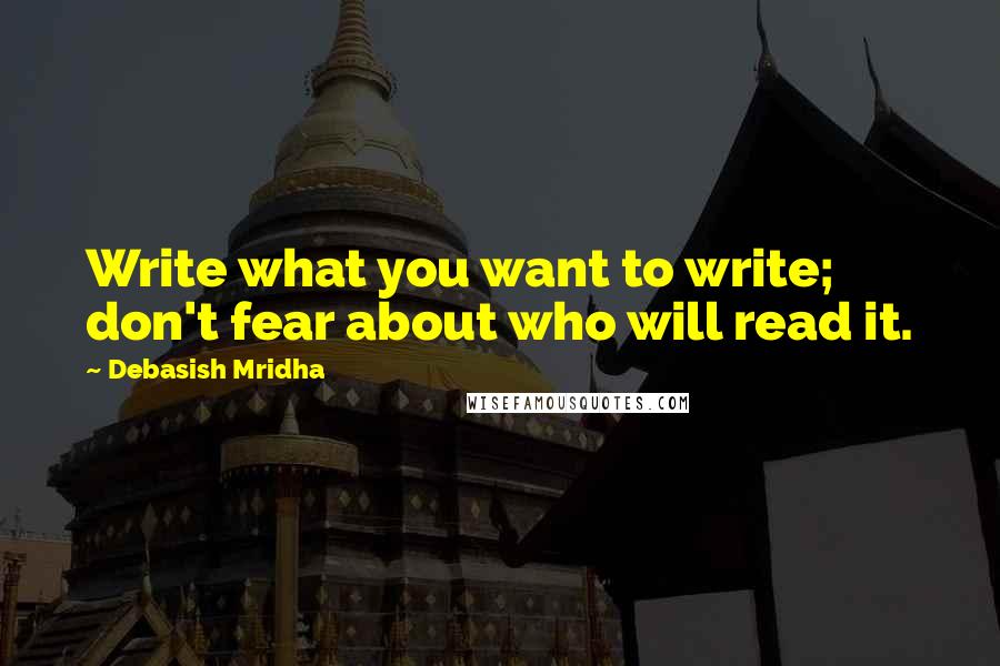 Debasish Mridha Quotes: Write what you want to write; don't fear about who will read it.