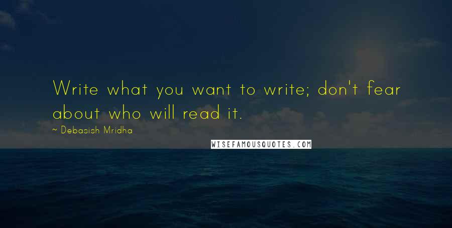 Debasish Mridha Quotes: Write what you want to write; don't fear about who will read it.