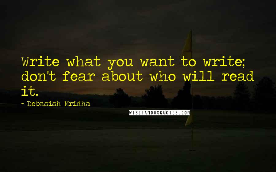 Debasish Mridha Quotes: Write what you want to write; don't fear about who will read it.