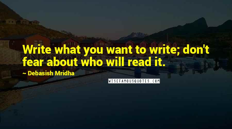 Debasish Mridha Quotes: Write what you want to write; don't fear about who will read it.