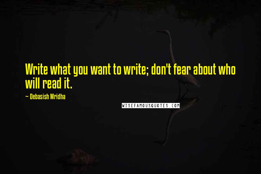 Debasish Mridha Quotes: Write what you want to write; don't fear about who will read it.