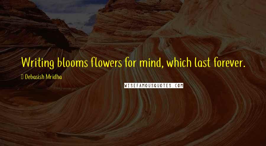 Debasish Mridha Quotes: Writing blooms flowers for mind, which last forever.