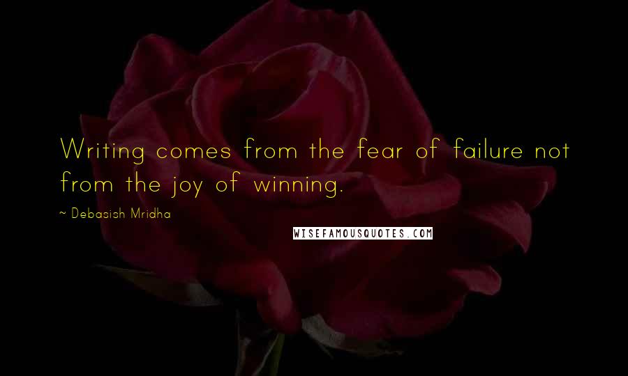 Debasish Mridha Quotes: Writing comes from the fear of failure not from the joy of winning.