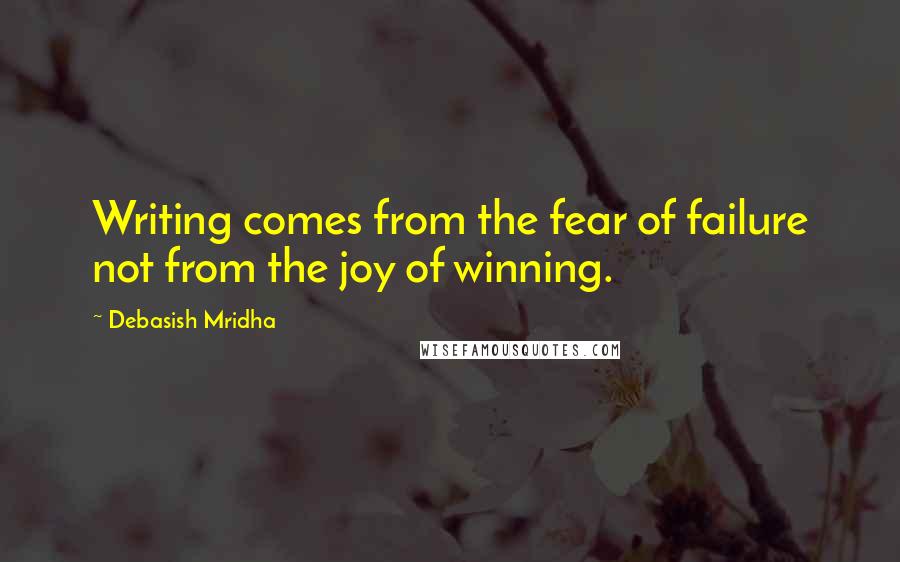 Debasish Mridha Quotes: Writing comes from the fear of failure not from the joy of winning.