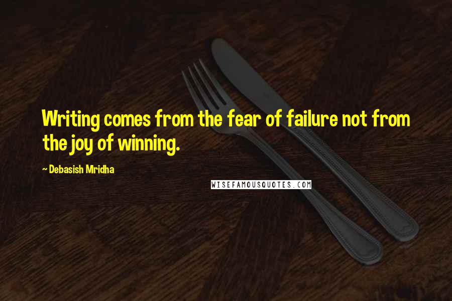 Debasish Mridha Quotes: Writing comes from the fear of failure not from the joy of winning.