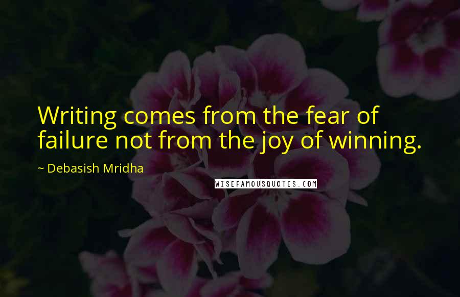 Debasish Mridha Quotes: Writing comes from the fear of failure not from the joy of winning.