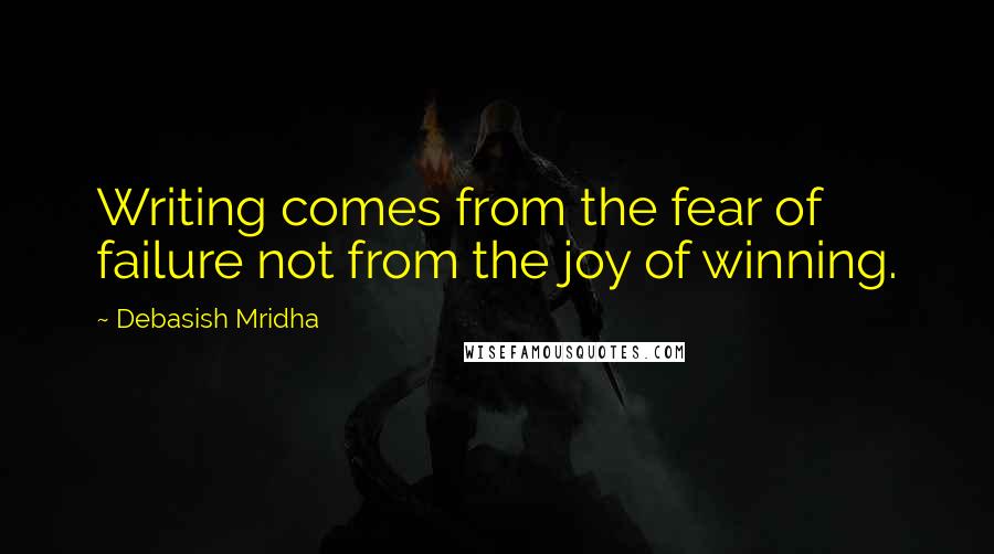 Debasish Mridha Quotes: Writing comes from the fear of failure not from the joy of winning.