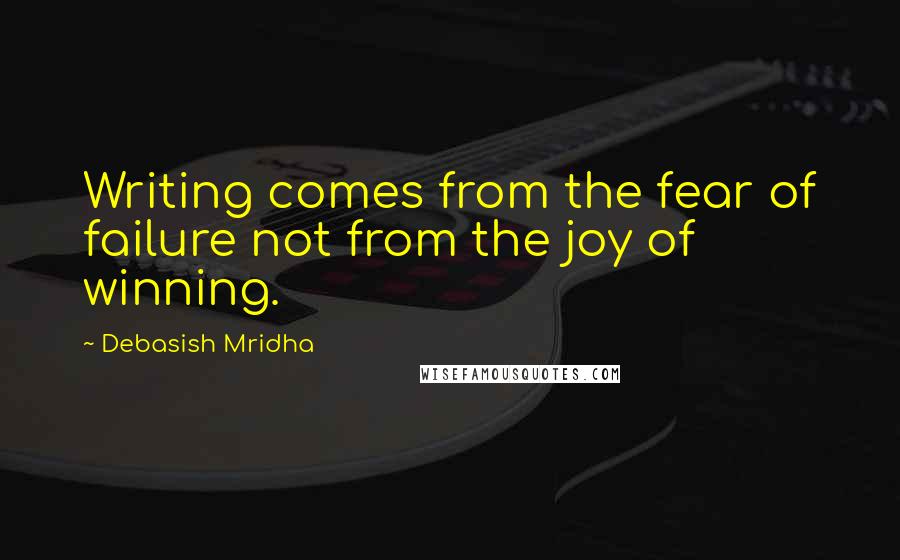 Debasish Mridha Quotes: Writing comes from the fear of failure not from the joy of winning.