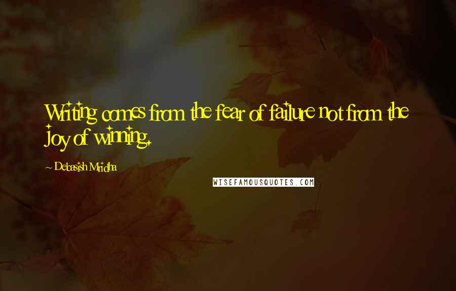 Debasish Mridha Quotes: Writing comes from the fear of failure not from the joy of winning.