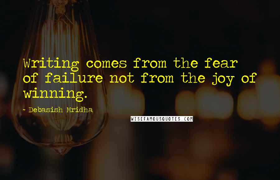 Debasish Mridha Quotes: Writing comes from the fear of failure not from the joy of winning.