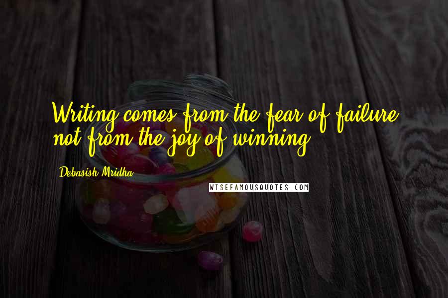 Debasish Mridha Quotes: Writing comes from the fear of failure not from the joy of winning.