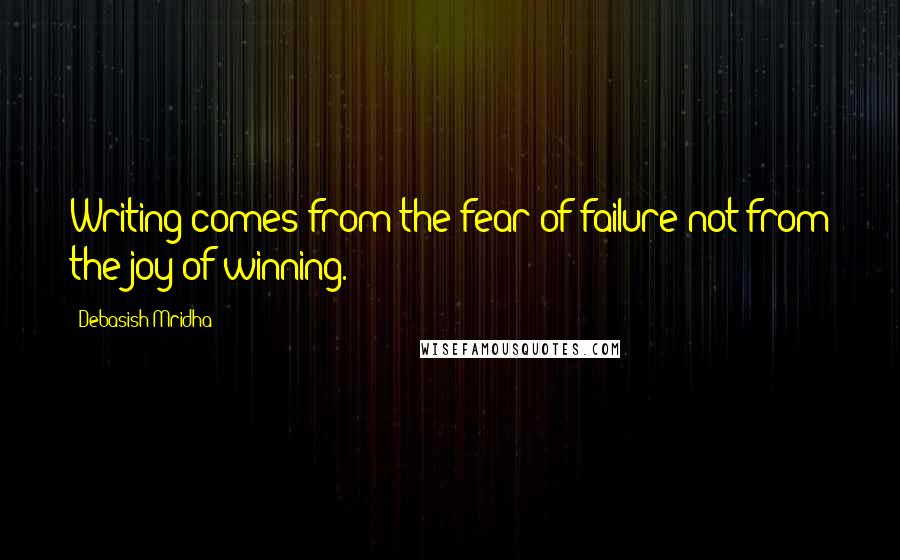 Debasish Mridha Quotes: Writing comes from the fear of failure not from the joy of winning.