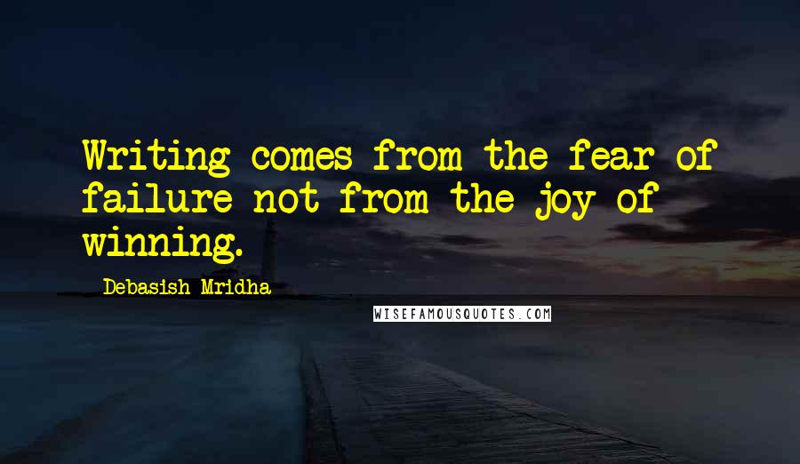 Debasish Mridha Quotes: Writing comes from the fear of failure not from the joy of winning.