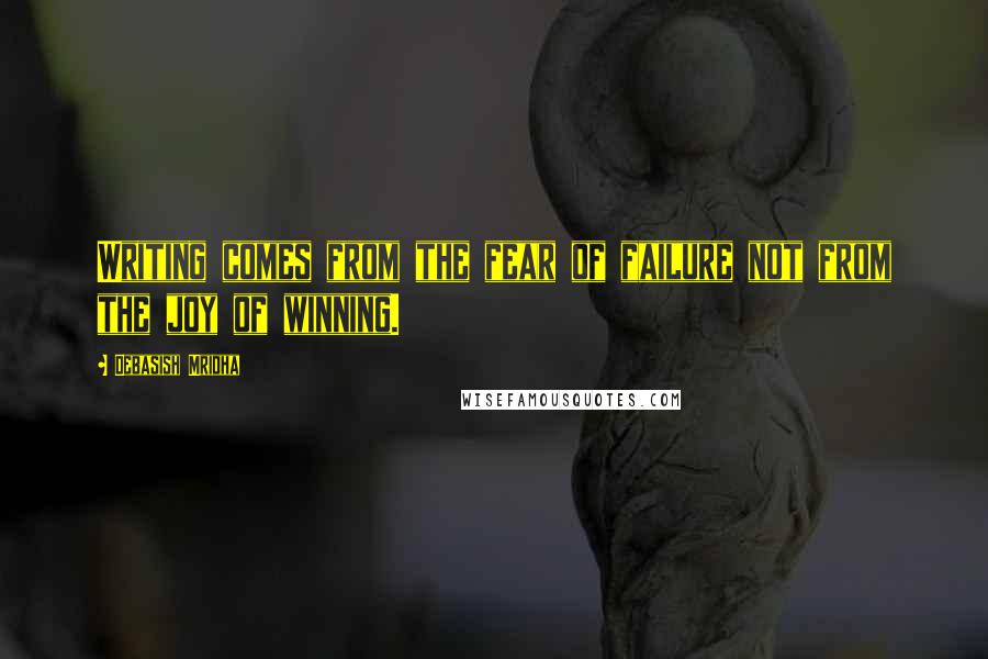 Debasish Mridha Quotes: Writing comes from the fear of failure not from the joy of winning.