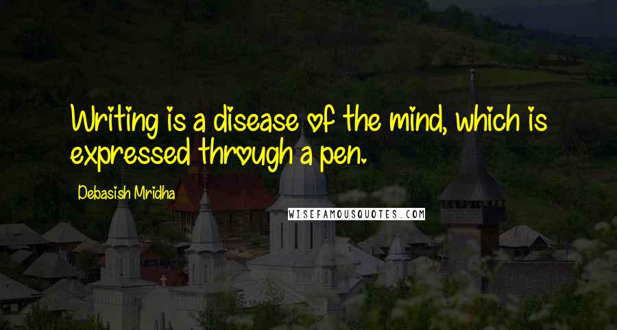 Debasish Mridha Quotes: Writing is a disease of the mind, which is expressed through a pen.