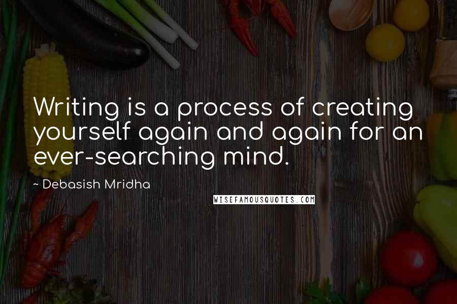 Debasish Mridha Quotes: Writing is a process of creating yourself again and again for an ever-searching mind.