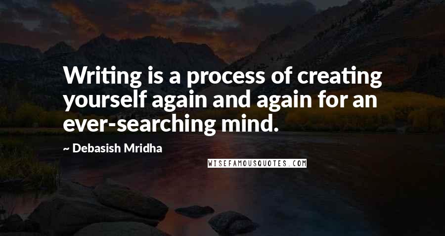 Debasish Mridha Quotes: Writing is a process of creating yourself again and again for an ever-searching mind.