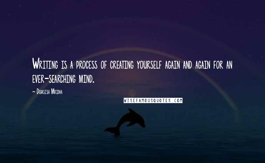 Debasish Mridha Quotes: Writing is a process of creating yourself again and again for an ever-searching mind.