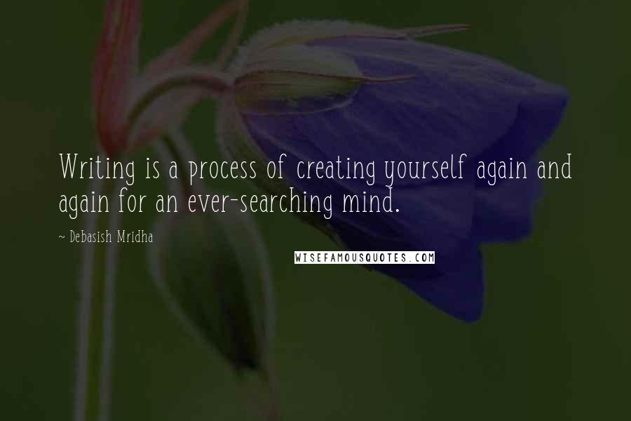 Debasish Mridha Quotes: Writing is a process of creating yourself again and again for an ever-searching mind.