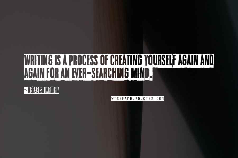 Debasish Mridha Quotes: Writing is a process of creating yourself again and again for an ever-searching mind.