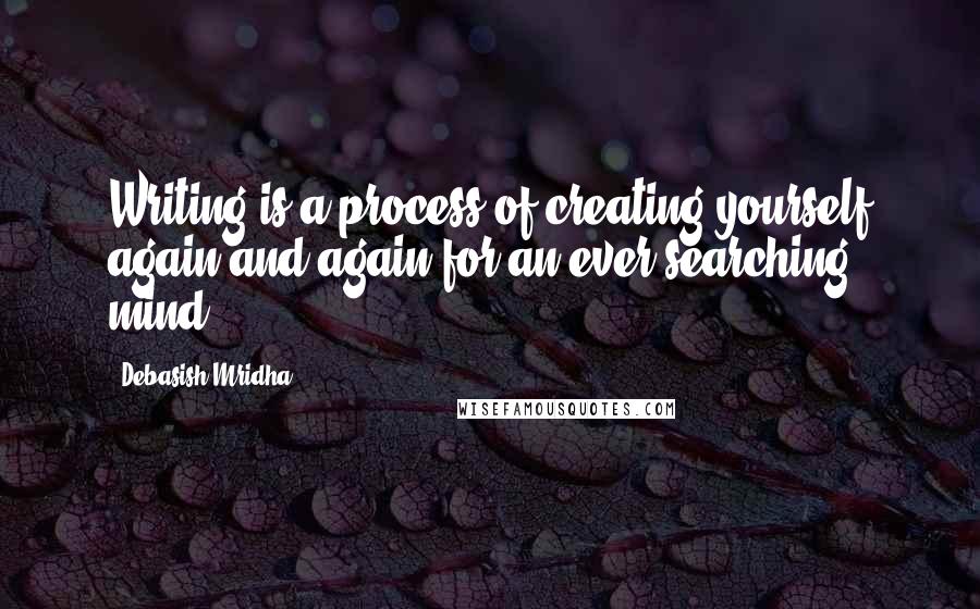 Debasish Mridha Quotes: Writing is a process of creating yourself again and again for an ever-searching mind.