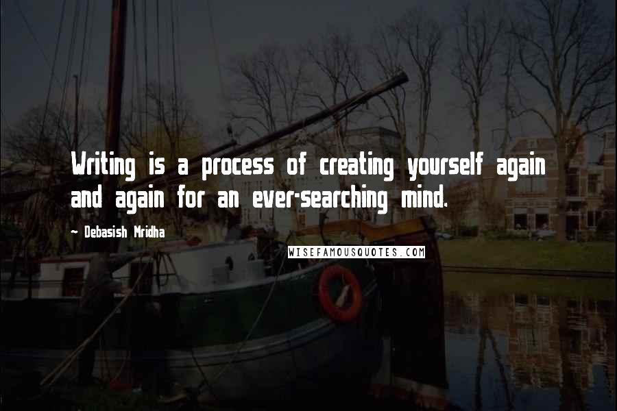 Debasish Mridha Quotes: Writing is a process of creating yourself again and again for an ever-searching mind.