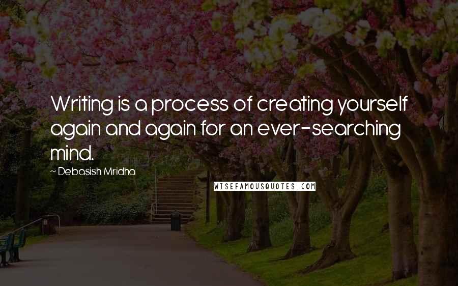 Debasish Mridha Quotes: Writing is a process of creating yourself again and again for an ever-searching mind.
