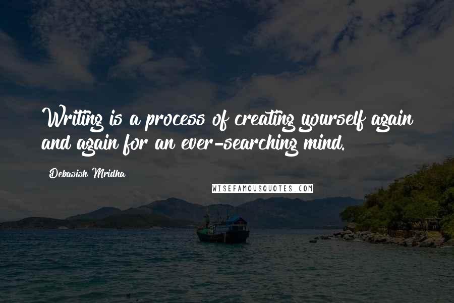 Debasish Mridha Quotes: Writing is a process of creating yourself again and again for an ever-searching mind.