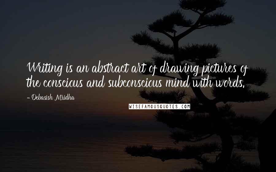 Debasish Mridha Quotes: Writing is an abstract art of drawing pictures of the conscious and subconscious mind with words.