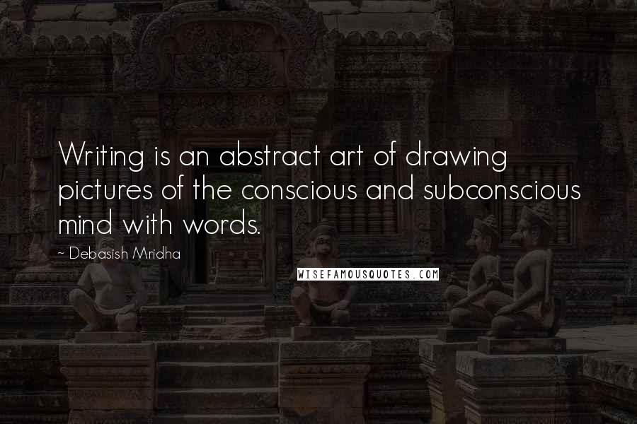 Debasish Mridha Quotes: Writing is an abstract art of drawing pictures of the conscious and subconscious mind with words.