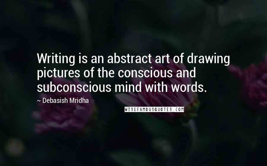 Debasish Mridha Quotes: Writing is an abstract art of drawing pictures of the conscious and subconscious mind with words.