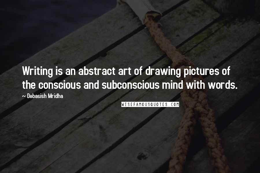 Debasish Mridha Quotes: Writing is an abstract art of drawing pictures of the conscious and subconscious mind with words.