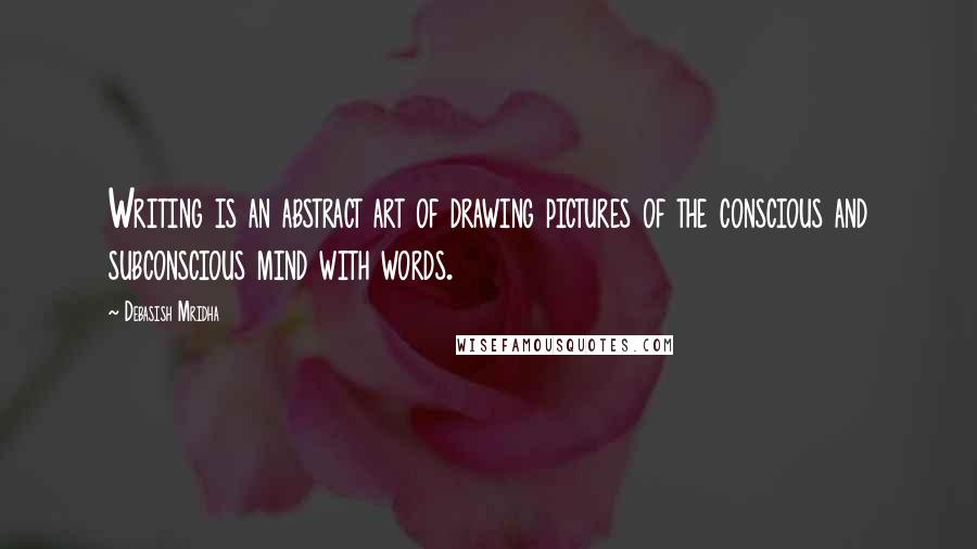 Debasish Mridha Quotes: Writing is an abstract art of drawing pictures of the conscious and subconscious mind with words.