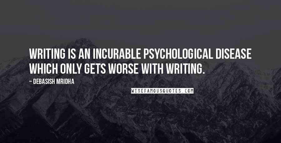 Debasish Mridha Quotes: Writing is an incurable psychological disease which only gets worse with writing.
