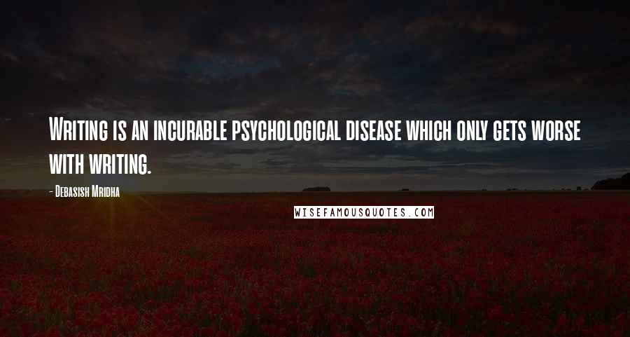 Debasish Mridha Quotes: Writing is an incurable psychological disease which only gets worse with writing.