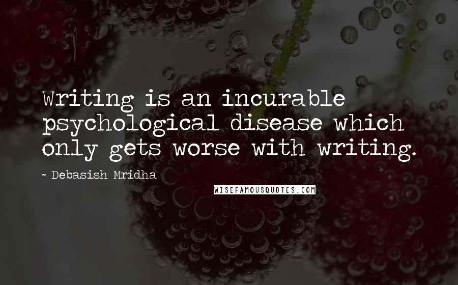 Debasish Mridha Quotes: Writing is an incurable psychological disease which only gets worse with writing.