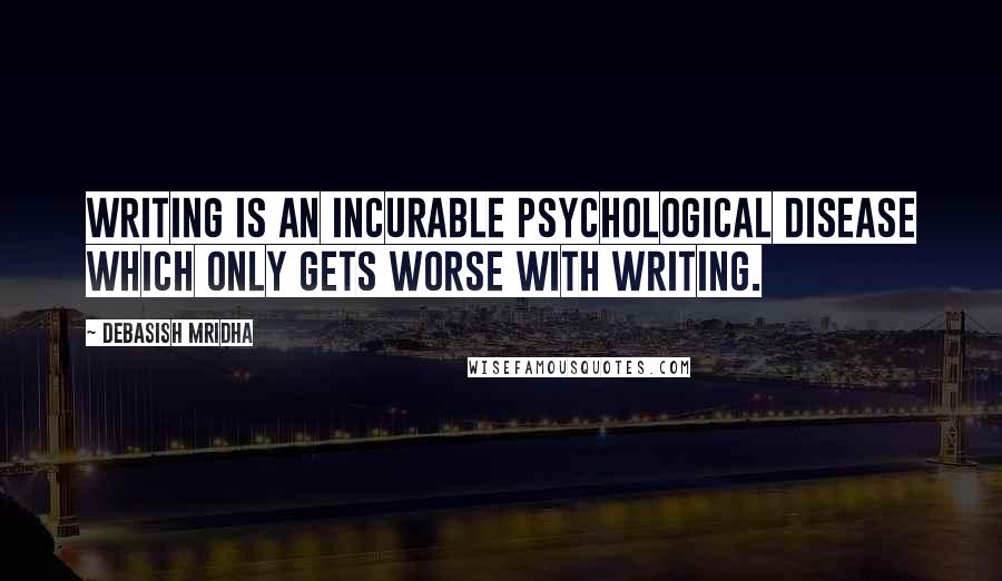 Debasish Mridha Quotes: Writing is an incurable psychological disease which only gets worse with writing.