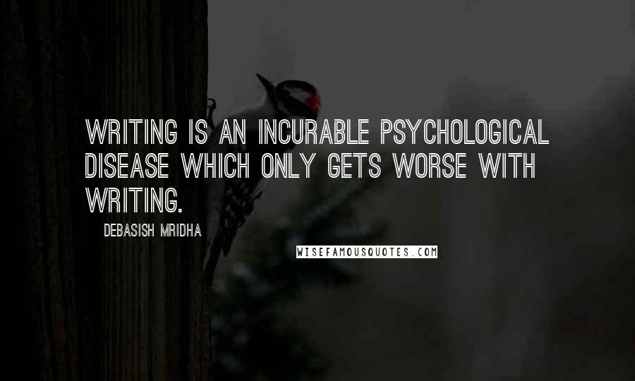 Debasish Mridha Quotes: Writing is an incurable psychological disease which only gets worse with writing.