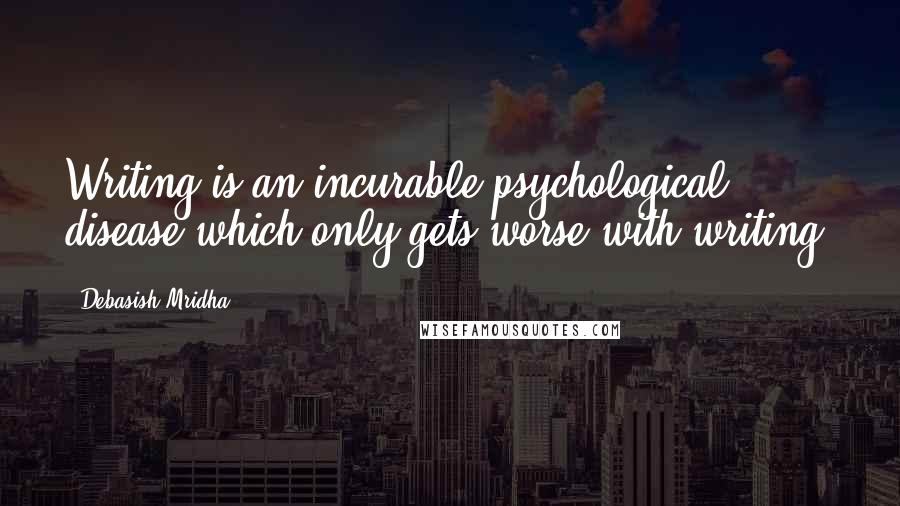 Debasish Mridha Quotes: Writing is an incurable psychological disease which only gets worse with writing.